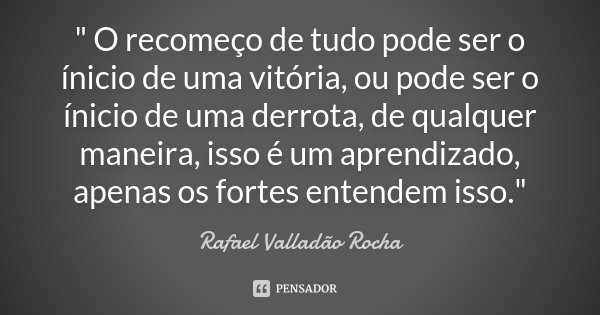 " O recomeço de tudo pode ser o ínicio de uma vitória, ou pode ser o ínicio de uma derrota, de qualquer maneira, isso é um aprendizado, apenas os fortes en... Frase de Rafael Valladão Rocha.