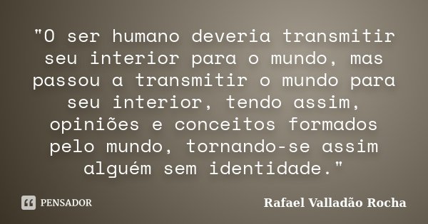 "O ser humano deveria transmitir seu interior para o mundo, mas passou a transmitir o mundo para seu interior, tendo assim, opiniões e conceitos formados p... Frase de Rafael Valladão Rocha.