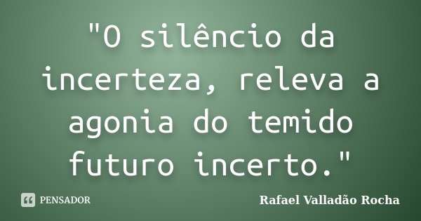 "O silêncio da incerteza, releva a agonia do temido futuro incerto."... Frase de Rafael Valladão Rocha.