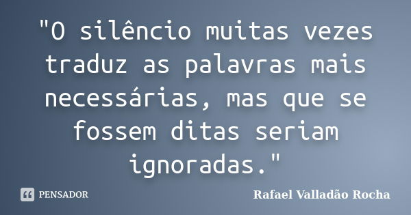 "O silêncio muitas vezes traduz as palavras mais necessárias, mas que se fossem ditas seriam ignoradas."... Frase de Rafael Valladão Rocha.