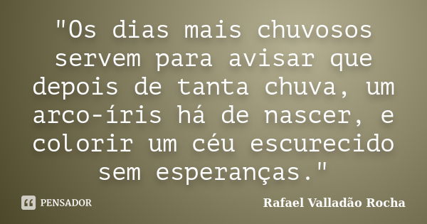 "Os dias mais chuvosos servem para avisar que depois de tanta chuva, um arco-íris há de nascer, e colorir um céu escurecido sem esperanças."... Frase de Rafael Valladão Rocha.