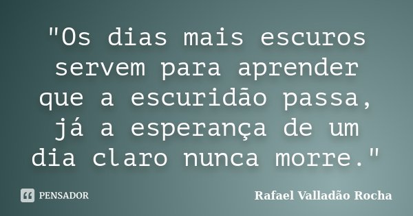 "Os dias mais escuros servem para aprender que a escuridão passa, já a esperança de um dia claro nunca morre."... Frase de Rafael Valladão Rocha.