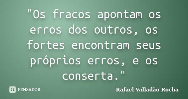 "Os fracos apontam os erros dos outros, os fortes encontram seus próprios erros, e os conserta."... Frase de Rafael Valladão Rocha.