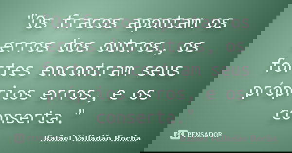 "Os fracos apontam os erros dos outros, os fortes encontram seus próprios erros, e os conserta."... Frase de Rafael Valladão Rocha.