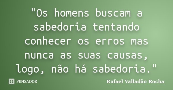 "Os homens buscam a sabedoria tentando conhecer os erros mas nunca as suas causas, logo, não há sabedoria."... Frase de Rafael Valladão Rocha.