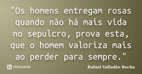 "Os homens entregam rosas quando não há mais vida no sepulcro, prova esta, que o homem valoriza mais ao perder para sempre."... Frase de Rafael Valladão Rocha.