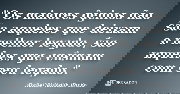 "Os maiores gênios não são aqueles que deixam o melhor legado, são aqueles que ensinam com seu legado."... Frase de Rafael Valladão Rocha.