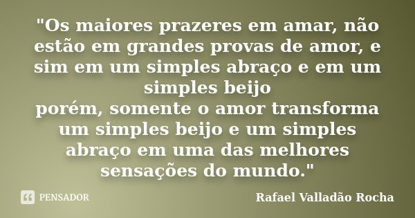 "Os maiores prazeres em amar, não estão em grandes provas de amor, e sim em um simples abraço e em um simples beijo porém, somente o amor transforma um sim... Frase de Rafael Valladão Rocha.