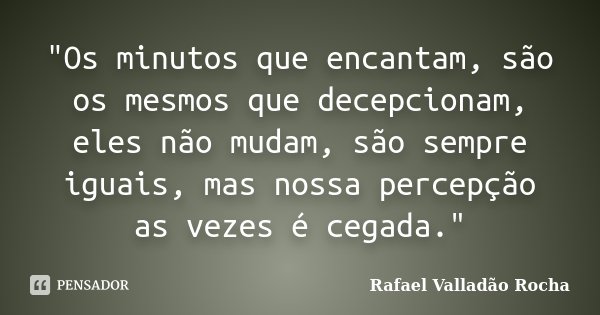 "Os minutos que encantam, são os mesmos que decepcionam, eles não mudam, são sempre iguais, mas nossa percepção as vezes é cegada."... Frase de Rafael Valladão Rocha.