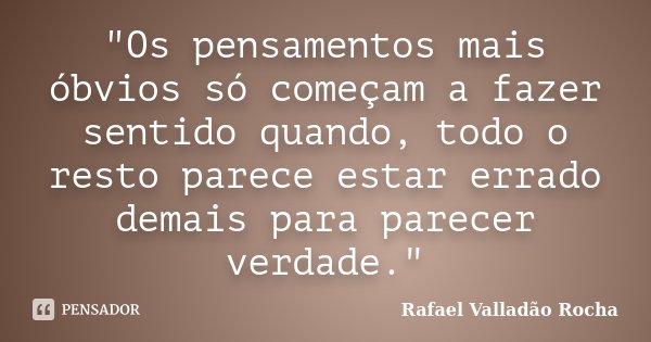"Os pensamentos mais óbvios só começam a fazer sentido quando, todo o resto parece estar errado demais para parecer verdade."... Frase de Rafael Valladão Rocha.
