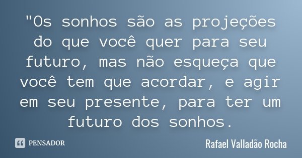 "Os sonhos são as projeções do que você quer para seu futuro, mas não esqueça que você tem que acordar, e agir em seu presente, para ter um futuro dos sonh... Frase de Rafael Valladão Rocha.