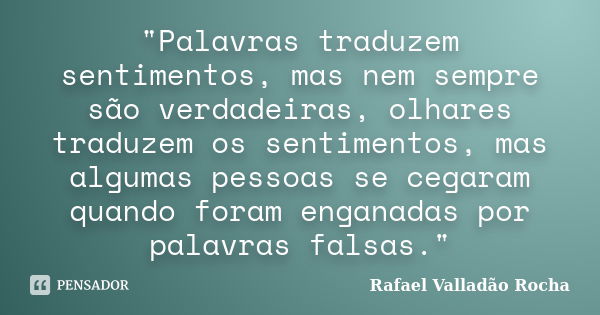 "Palavras traduzem sentimentos, mas nem sempre são verdadeiras, olhares traduzem os sentimentos, mas algumas pessoas se cegaram quando foram enganadas por ... Frase de Rafael Valladão Rocha.