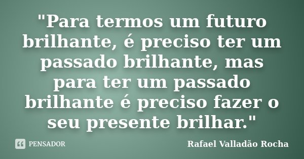 "Para termos um futuro brilhante, é preciso ter um passado brilhante, mas para ter um passado brilhante é preciso fazer o seu presente brilhar."... Frase de Rafael Valladão Rocha.