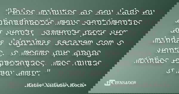 "Pelos minutos ao seu lado eu abandonaria meus sentimentos ao vento, somente para ver minhas lágrimas secarem com o vento, o mesmo que apaga minhas esperan... Frase de Rafael Valladão Rocha.