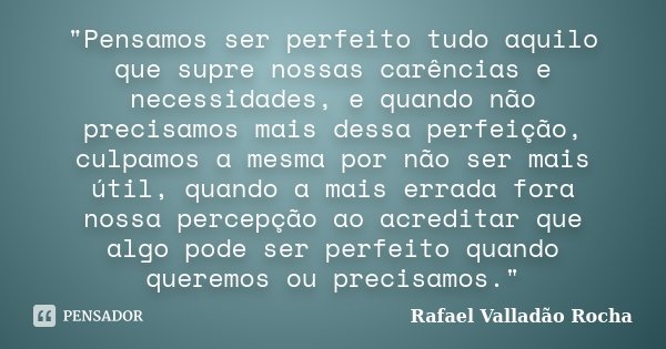 "Pensamos ser perfeito tudo aquilo que supre nossas carências e necessidades, e quando não precisamos mais dessa perfeição, culpamos a mesma por não ser ma... Frase de Rafael Valladão Rocha.