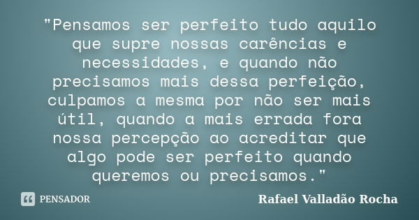 "Pensamos ser perfeito tudo aquilo que supre nossas carências e necessidades, e quando não precisamos mais dessa perfeição, culpamos a mesma por não ser ma... Frase de Rafael Valladão Rocha.