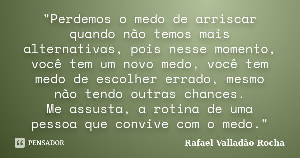 "Perdemos o medo de arriscar quando não temos mais alternativas, pois nesse momento, você tem um novo medo, você tem medo de escolher errado, mesmo não ten... Frase de Rafael Valladão Rocha.