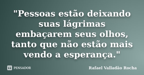 "Pessoas estão deixando suas lágrimas embaçarem seus olhos, tanto que não estão mais vendo a esperança."... Frase de Rafael Valladão Rocha.