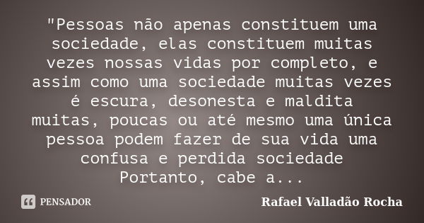 "Pessoas não apenas constituem uma sociedade, elas constituem muitas vezes nossas vidas por completo, e assim como uma sociedade muitas vezes é escura, des... Frase de Rafael Valladão Rocha.