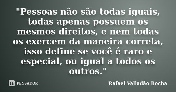 "Pessoas não são todas iguais, todas apenas possuem os mesmos direitos, e nem todas os exercem da maneira correta, isso define se você é raro e especial, o... Frase de Rafael Valladão Rocha.