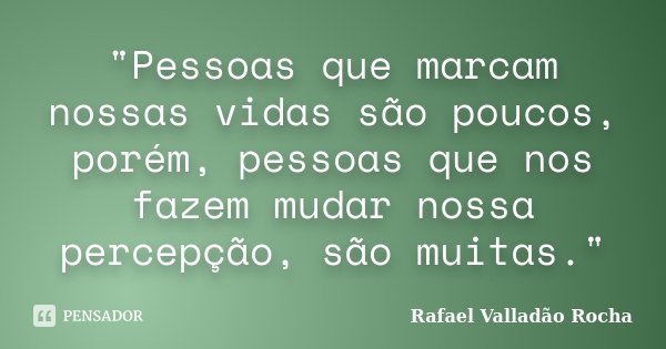 "Pessoas que marcam nossas vidas são poucos, porém, pessoas que nos fazem mudar nossa percepção, são muitas."... Frase de Rafael Valladão Rocha.