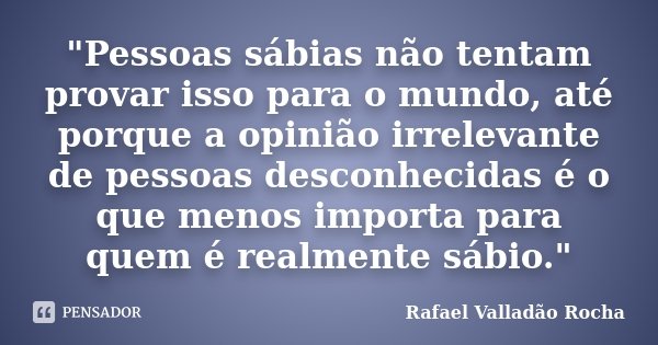 "Pessoas sábias não tentam provar isso para o mundo, até porque a opinião irrelevante de pessoas desconhecidas é o que menos importa para quem é realmente ... Frase de Rafael Valladão Rocha.
