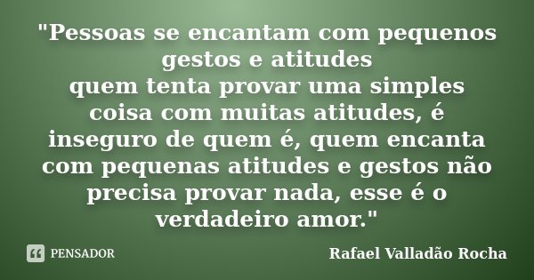 "Pessoas se encantam com pequenos gestos e atitudes quem tenta provar uma simples coisa com muitas atitudes, é inseguro de quem é, quem encanta com pequena... Frase de Rafael Valladão Rocha.