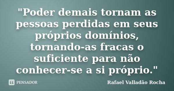 "Poder demais tornam as pessoas perdidas em seus próprios domínios, tornando-as fracas o suficiente para não conhecer-se a si próprio."... Frase de Rafael Valladão Rocha.