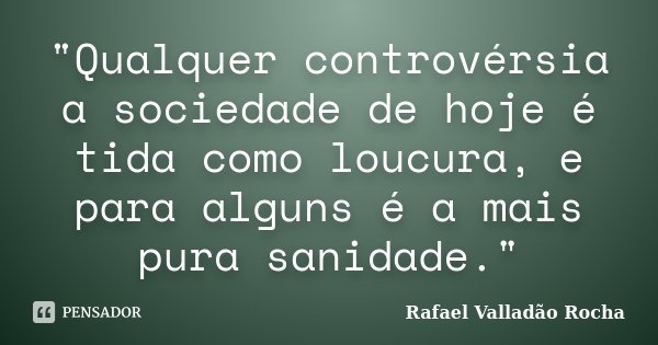 "Qualquer controvérsia a sociedade de hoje é tida como loucura, e para alguns é a mais pura sanidade."... Frase de Rafael Valladão Rocha.