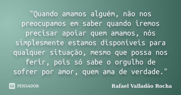 "Quando amamos alguém, não nos preocupamos em saber quando iremos precisar apoiar quem amamos, nós simplesmente estamos disponíveis para qualquer situação,... Frase de Rafael Valladão Rocha.