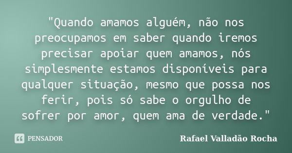 "Quando amamos alguém, não nos preocupamos em saber quando iremos precisar apoiar quem amamos, nós simplesmente estamos disponíveis para qualquer situação,... Frase de Rafael Valladão Rocha.