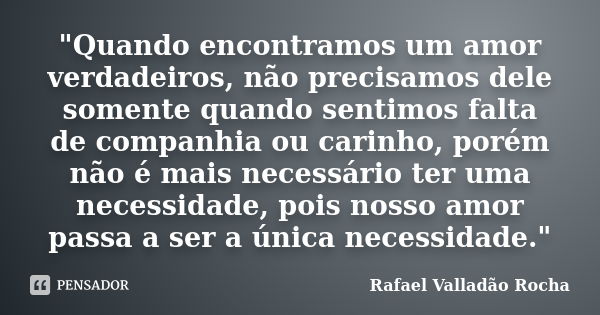 "Quando encontramos um amor verdadeiros, não precisamos dele somente quando sentimos falta de companhia ou carinho, porém não é mais necessário ter uma nec... Frase de Rafael Valladão Rocha.