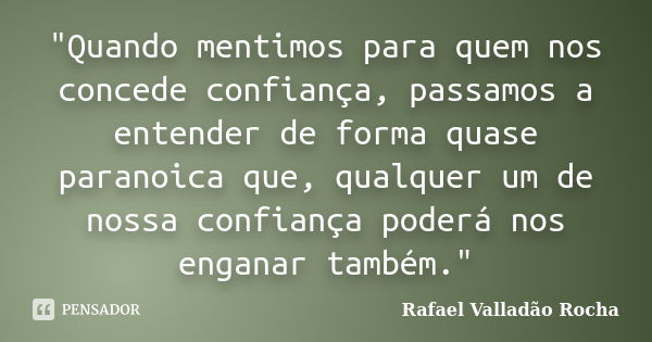 "Quando mentimos para quem nos concede confiança, passamos a entender de forma quase paranoica que, qualquer um de nossa confiança poderá nos enganar també... Frase de Rafael Valladão Rocha.