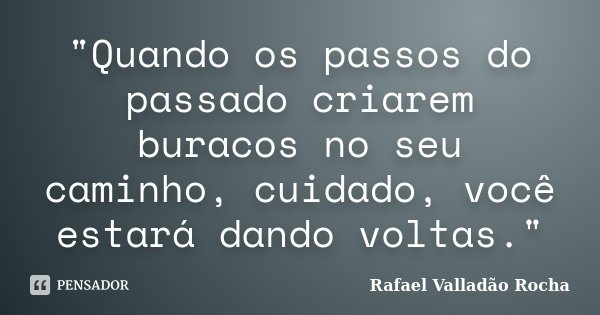 "Quando os passos do passado criarem buracos no seu caminho, cuidado, você estará dando voltas."... Frase de Rafael Valladão Rocha.