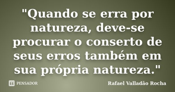 "Quando se erra por natureza, deve-se procurar o conserto de seus erros também em sua própria natureza."... Frase de Rafael Valladão Rocha.