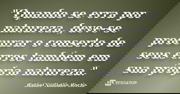 "Quando se erra por natureza, deve-se procurar o conserto de seus erros também em sua própria natureza."... Frase de Rafael Valladão Rocha.