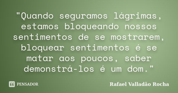 "Quando seguramos lágrimas, estamos bloqueando nossos sentimentos de se mostrarem, bloquear sentimentos é se matar aos poucos, saber demonstrá-los é um dom... Frase de Rafael Valladão Rocha.