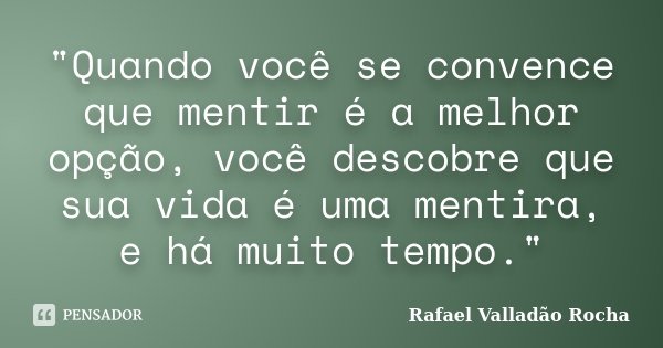 "Quando você se convence que mentir é a melhor opção, você descobre que sua vida é uma mentira, e há muito tempo."... Frase de Rafael Valladão Rocha.
