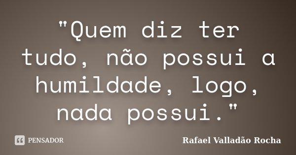 "Quem diz ter tudo, não possui a humildade, logo, nada possui."... Frase de Rafael Valladão Rocha.