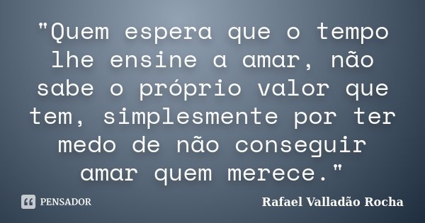 "Quem espera que o tempo lhe ensine a amar, não sabe o próprio valor que tem, simplesmente por ter medo de não conseguir amar quem merece."... Frase de Rafael Valladão Rocha.