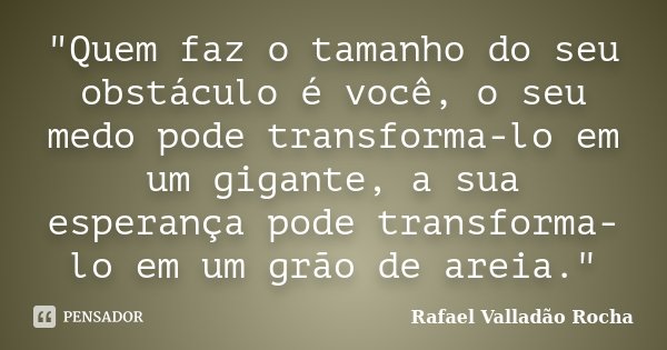 "Quem faz o tamanho do seu obstáculo é você, o seu medo pode transforma-lo em um gigante, a sua esperança pode transforma-lo em um grão de areia."... Frase de Rafael Valladão Rocha.