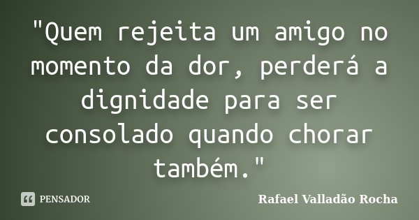 "Quem rejeita um amigo no momento da dor, perderá a dignidade para ser consolado quando chorar também."... Frase de Rafael Valladão Rocha.