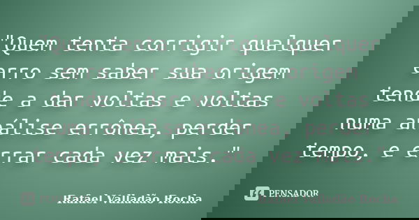 "Quem tenta corrigir qualquer erro sem saber sua origem tende a dar voltas e voltas numa análise errônea, perder tempo, e errar cada vez mais."... Frase de Rafael Valladão Rocha.