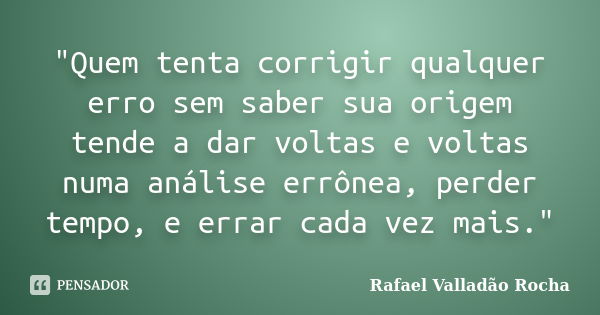 "Quem tenta corrigir qualquer erro sem saber sua origem tende a dar voltas e voltas numa análise errônea, perder tempo, e errar cada vez mais."... Frase de Rafael Valladão Rocha.