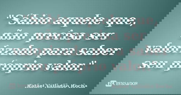 "Sábio aquele que, não precisa ser valorizado para saber seu próprio valor."... Frase de Rafael Valladão Rocha.