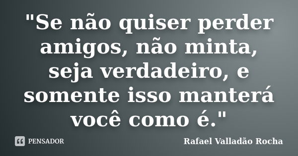 "Se não quiser perder amigos, não minta, seja verdadeiro, e somente isso manterá você como é."... Frase de Rafael Valladão Rocha.