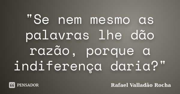 "Se nem mesmo as palavras lhe dão razão, porque a indiferença daria?"... Frase de Rafael Valladão Rocha.