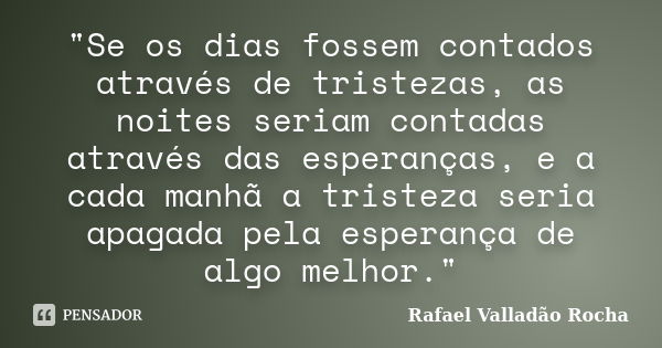 "Se os dias fossem contados através de tristezas, as noites seriam contadas através das esperanças, e a cada manhã a tristeza seria apagada pela esperança ... Frase de Rafael Valladão Rocha.