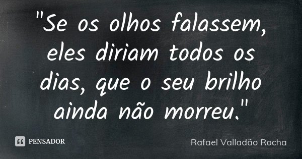 "Se os olhos falassem, eles diriam todos os dias, que o seu brilho ainda não morreu."... Frase de Rafael Valladão Rocha.