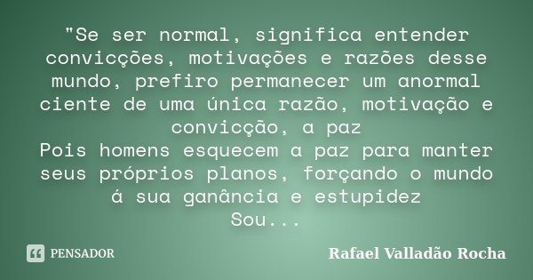 "Se ser normal, significa entender convicções, motivações e razões desse mundo, prefiro permanecer um anormal ciente de uma única razão, motivação e convic... Frase de Rafael Valladão Rocha.